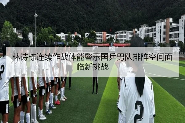 林诗栋连续作战体能警示国乒男队排阵空间面临新挑战