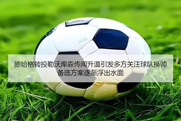 滕哈格转投勒沃库森传闻升温引发多方关注球队换帅备选方案逐渐浮出水面